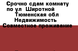 Срочно сдам комнату по ул. Широтной 154. - Тюменская обл. Недвижимость » Совместное проживание   . Тюменская обл.